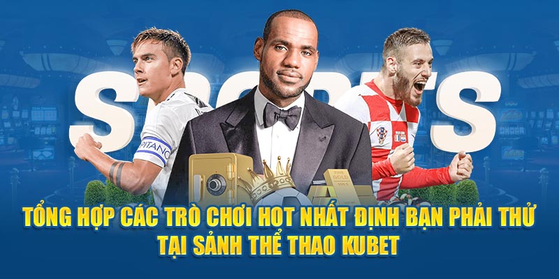 Tổng hợp các trò chơi hot nhất định bạn phải thử tại sảnh thể thao Kubet