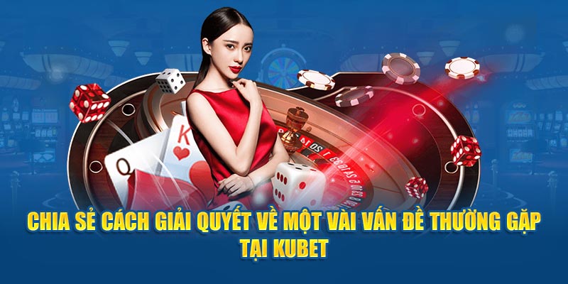 Chia sẻ cách giải quyết về một vài vấn đề thường gặp tại Kubet