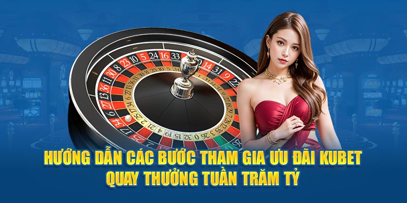 Hướng dẫn các bước tham gia ưu đãi Kubet quay thưởng tuần trăm tỷ