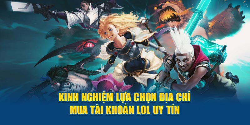 Kinh nghiệm lựa chọn địa chỉ mua tài khoản LOL uy tín