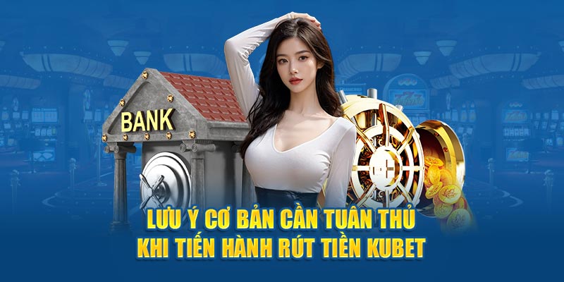 Lưu ý cơ bản cần tuân thủ khi tiến hành rút tiền Kubet