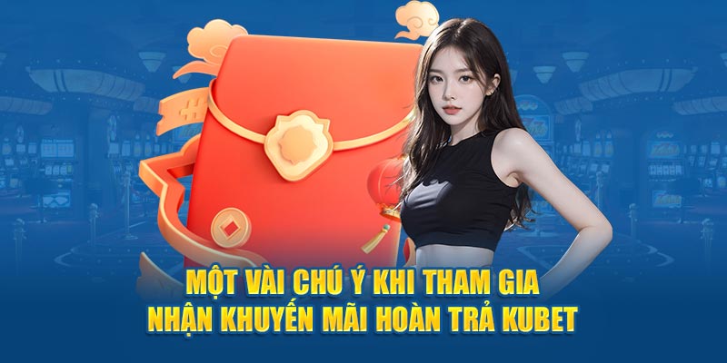 Một vài chú ý khi tham gia nhận khuyến mãi hoàn trả Kubet