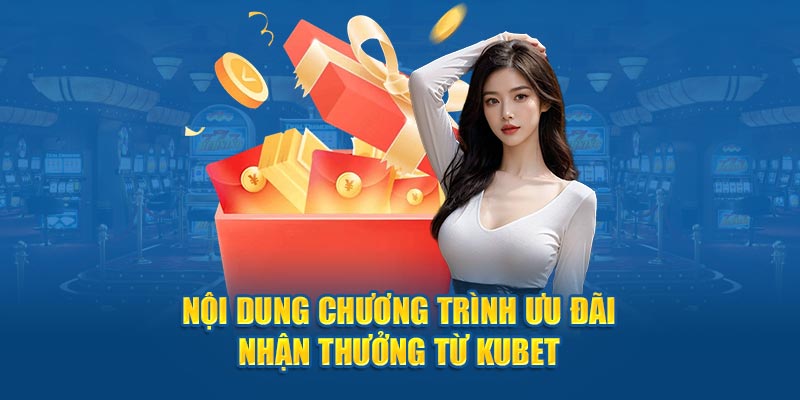 Nội dung chương trình ưu đãi nhận thưởng từ Kubet