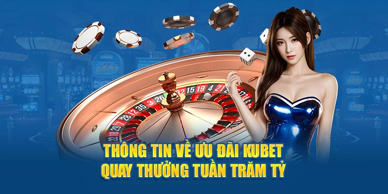 Thông tin về ưu đãi Kubet quay thưởng tuần trăm tỷ